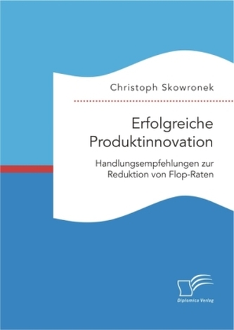 Erfolgreiche Produktinnovation. Handlungsempfehlungen zur Reduktion von Flop-Raten