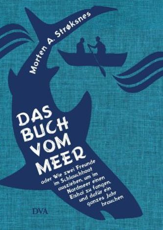 Das Buch vom Meer oder Wie zwei Freunde im Schlauchboot ausziehen, um im Nordmeer einen Eishai zu fangen, und dafür ein ganzes J
