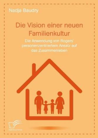 Die Vision einer neuen Familienkultur: Die Anwendung von Rogers' personenzentriertem Ansatz auf das Zusammenleben Die Vision einer neuen Familienkultur: Die Anwendung von Rogers' personenzentriertem Ansatz auf das Zusammenleben