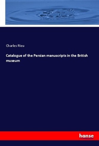 Catalogue of the Persian manuscripts in the British museum