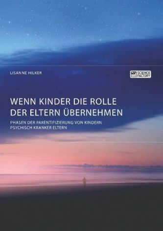 Wenn Kinder die Rolle der Eltern übernehmen. Phasen der Parentifizierung von Kindern psychisch kranker Eltern Wenn Kinder die Rolle der Eltern übernehmen. Phasen der Parentifizierung von Kindern psychisch kranker Eltern