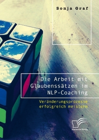 Die Arbeit mit Glaubenssätzen im NLP-Coaching. Veränderungsprozesse erfolgreich meistern Die Arbeit mit Glaubenssätzen im NLP-Coaching. Veränderungsprozesse erfolgreich meistern