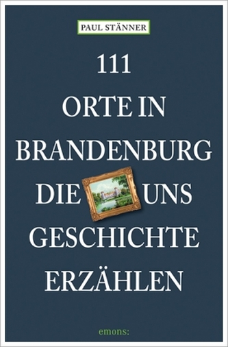 111 Orte in Brandenburg, die uns Geschichte erzählen 111 Orte in Brandenburg, die uns Geschichte erzählen