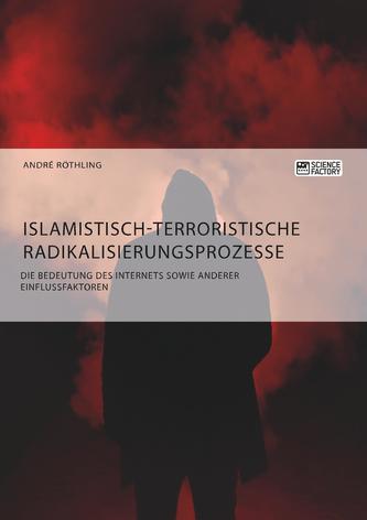 Islamistisch-terroristische Radikalisierungsprozesse. Die Bedeutung des Internets sowie anderer Einflussfaktoren Islamistisch-terroristische Radikalisierungsprozesse. Die Bedeutung des Internets sowie anderer Einflussfaktoren