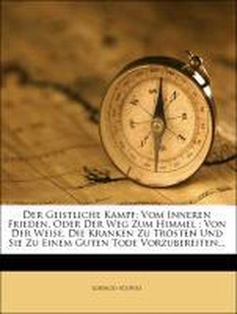 Der Geistliche Kampf: Vom Inneren Frieden, Oder Der Weg Zum Himmel : Von Der Weise, Die Kranken Zu Trösten Und Sie Zu Einem Gute