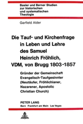 Die Tauf- und Kirchenfrage in Leben und Lehre des Samuel Heinrich Fröhlich, VDM, von Brugg 1803-1857