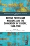 British Protestant Missions and the Conversion of Europe, 1600-1900