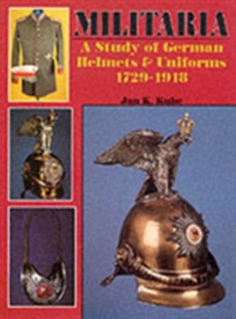 Militaria: A Study of German Helmets and Uniforms 1729-1918: A Study of German Helmets and Uniforms 1729-1918