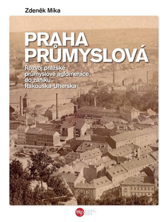 Praha průmyslová - Rozvoj pražské průmyslové aglomerace do zániku Rakouska-Uherska Praha průmyslová - Rozvoj pražské průmyslové aglomerace do zániku Rakouska-Uherska