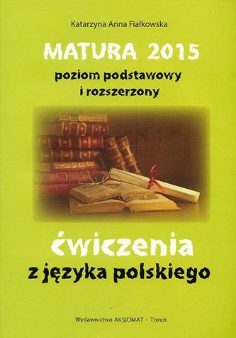 Matura 2015. Poziom podstawowy i rozszerzony. Ćwiczenia z języka polskiego Matura 2015. Poziom podstawowy i rozszerzony. Ćwiczenia z języka polskiego