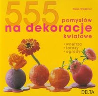 555 pomysłów na dekoracje kwiatowe. Wnętrza, tarasy, ogrody