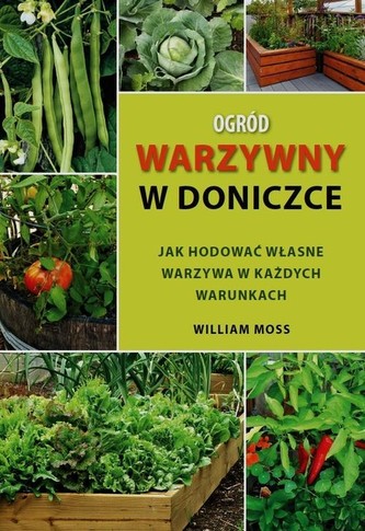 Ogród warzywny w doniczce. Jak hodować własne warzywa w każdych warunkach Ogród warzywny w doniczce. Jak hodować własne warzywa w każdych warunkach