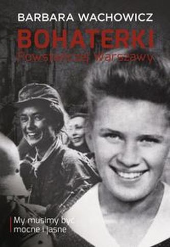 Bohaterki Powstańczej Warszawy. My musimy być mocne i jasne