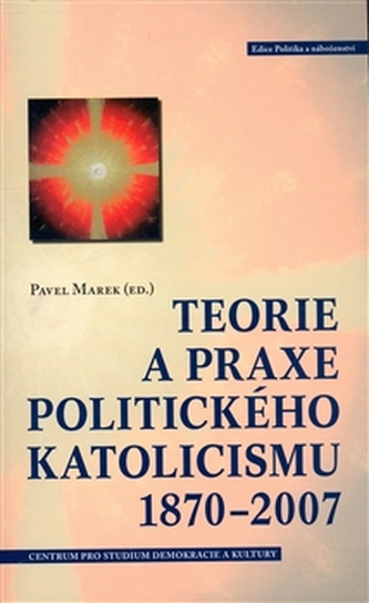 Teorie a praxe politického katolicismu 1870–2007 Teorie a praxe politického katolicismu 1870–2007