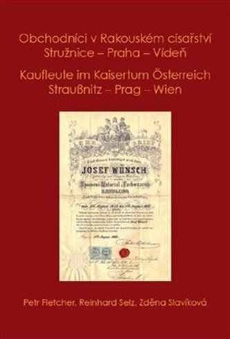 Obchodníci v Rakouském císařství Stružnice - Praha - Vídeň / Kaufleute im Kaisertum Österreich Straußnitz - Prag – Wien Obchodníci v Rakouském císařství Stružnice - Praha - Vídeň / Kaufleute im Kaisertum Österreich Straußnitz - Prag – Wien