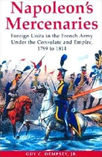 Napoleon's Mercenaries: Foreign Units in the French Army Under the Consulate and Empire, 1799-1814