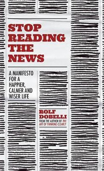 Stop Reading the News : A Manifesto for a Happier, Calmer and Wiser Life