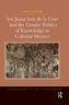 Sor Juana In de la Cruz and the Gender Politics of Knowledge in Colonial Mexico