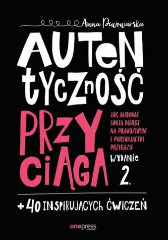 Autentyczność przyciąga. Jak budować swoją markę na prawdziwym i porywającym przekazie Autentyczność przyciąga. Jak budować swoją markę na prawdziwym i porywającym przekazie
