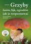 Grzyby lasów, łąk i ogrodów - jak je rozpoznawać. 165 gatunków grzybów