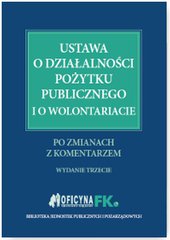 USTAWA O DZIAŁALNOŚCI POŻYTKU PUBLICZNEGO I O WOLONTARIACIE PO ZMIANACH Z KOMENTARZEM WYD. 3 USTAWA O DZIAŁALNOŚCI POŻYTKU PUBLICZNEGO I O WOLONTARIACIE PO ZMIANACH Z KOMENTARZEM WYD. 3