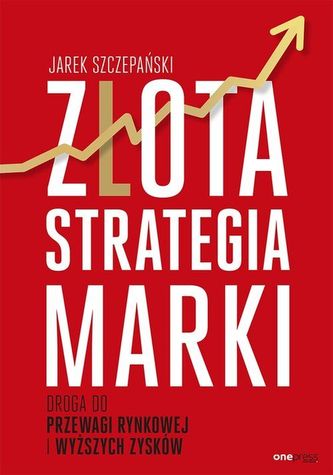 Złota strategia marki. Droga do przewagi rynkowej i wyższych zysków Złota strategia marki. Droga do przewagi rynkowej i wyższych zysków