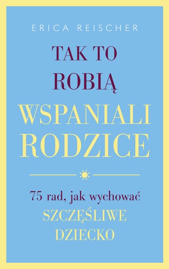 TAK TO ROBIĄ WSPANIALI RODZICE 75 RAD  JAK WYCHOWAĆ SZCZĘŚLIWE DZIECKO