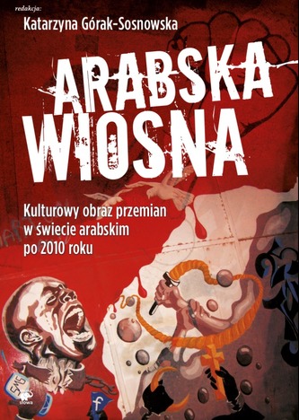 ARABSKA WIOSNA KULTUROWY OBRAZ PRZEMIAN W ŚWIECIE ARABSKIM PO 2010 ROKU