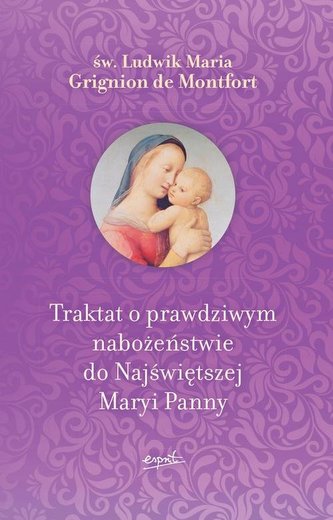 TRAKTAT O PRAWDZIWYM NABOŻEŃSTWIE DO NAJŚWIĘTSZEJ MARYI PANNY TRAKTAT O PRAWDZIWYM NABOŻEŃSTWIE DO NAJŚWIĘTSZEJ MARYI PANNY