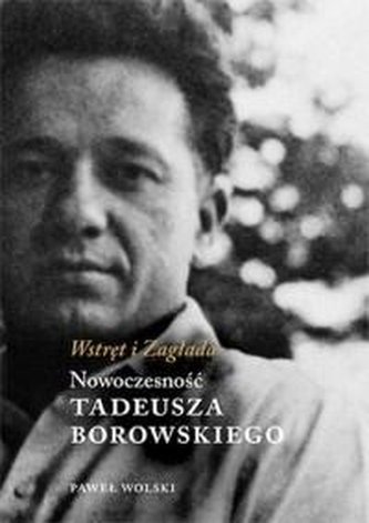 Wstręt i Zagłada.Nowoczesność Tadeusza Borowskiego Wstręt i Zagłada.Nowoczesność Tadeusza Borowskiego
