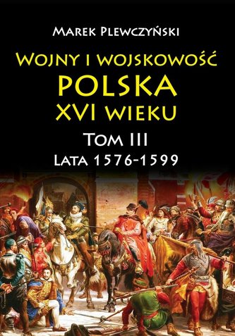 Wojny i wojskowość. Polska XVI wieku. Lata 1576-1599. Tom 3 Wojny i wojskowość. Polska XVI wieku. Lata 1576-1599. Tom 3