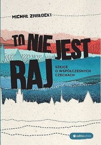 To nie jest raj. Szkice o współczesnych Czechach
