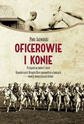Oficerowie i konie. Przyjaźń na śmierć i życie Oficerowie i konie. Przyjaźń na śmierć i życie