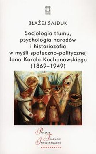 Socjologia tłumu, psychologia narodów i historiozofia w myśli społeczno-politycznej Jana Karola Kochanowskiego (1869-1949) Socjologia tłumu, psychologia narodów i historiozofia w myśli społeczno-politycznej Jana Karola Kochanowskiego (1869-1949)