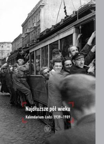 Najdłuższe pół wieku. Kalendarium Łodzi 1939-1989. Najdłuższe pół wieku. Kalendarium Łodzi 1939-1989.