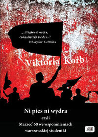 Ni pies, ni wydra czyli Marzec'68 we wspomnieniach warszawskiej studentki Ni pies, ni wydra czyli Marzec'68 we wspomnieniach warszawskiej studentki