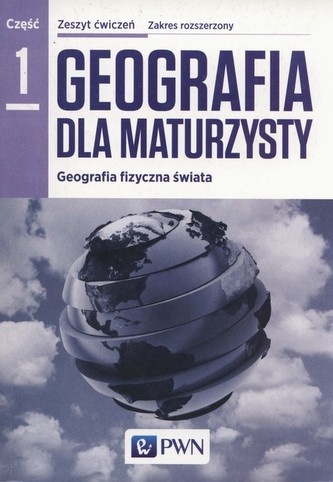 Geografia dla maturzysty Geografia fizyczna świata Zeszyt ćwiczeń Część 1 Zakres rozszerzony