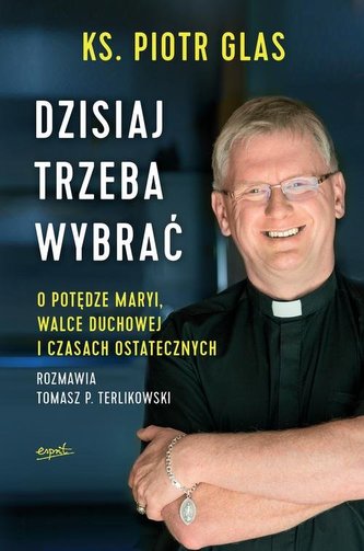 DZISIAJ TRZEBA WYBRAĆ. O POTĘDZE MARYI, WALCE DUCHOWEJ I CZASACH OSTATECZNYCH DZISIAJ TRZEBA WYBRAĆ. O POTĘDZE MARYI, WALCE DUCHOWEJ I CZASACH OSTATECZNYCH