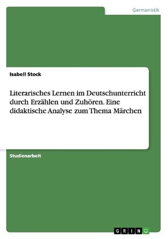 Literarisches Lernen im Deutschunterricht durch Erzählen und Zuhören. Eine didaktische Analyse zum Thema Märchen