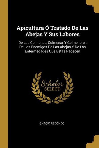 Apicultura Ó Tratado De Las Abejas Y Sus Labores: De Las Colmenas, Colmenar Y Colmenero: De Los Enemigos De Las Abejas Y De Las