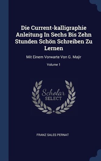 Die Current-kalligraphie Anleitung In Sechs Bis Zehn Stunden Schön Schreiben Zu Lernen: Mit Einem Vorwarte Von G. Maÿr; Vol