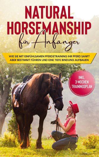 Natural Horsemanship für Anfänger: Wie sie mit einfühlsamen Pferdetraining Ihr Pferd sanft aber bestimmt führen und eine tiefe B