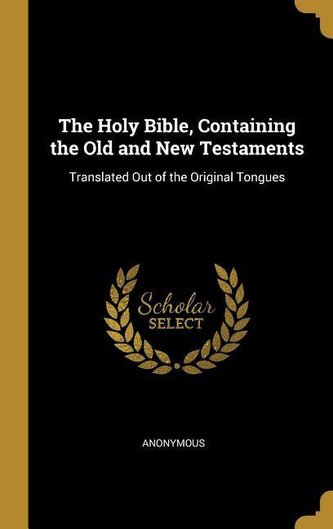 The Holy Bible, Containing the Old and New Testaments: Translated Out of the Original Tongues