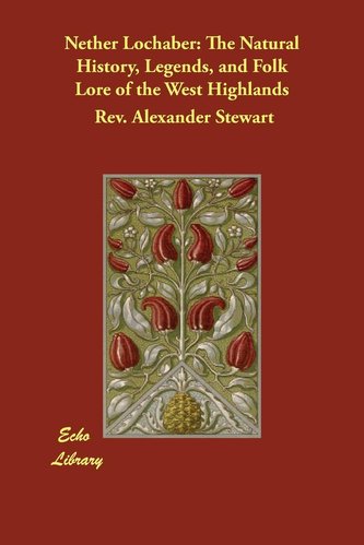 Nether Lochaber: The Natural History, Legends, and Folk Lore of the West Highlands