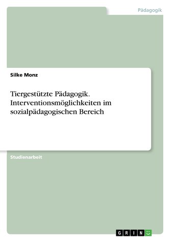 Tiergestützte Pädagogik. Interventionsmöglichkeiten im sozialpädagogischen Bereich