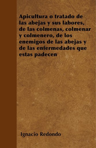 Apicultura o tratado de las abejas y sus labores, de las colmenas, colmenar y colmenero, de los enemigos de las abejas y de las