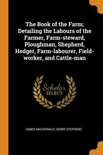 The Book of the Farm; Detailing the Labours of the Farmer, Farm-Steward, Ploughman, Shepherd, Hedger, Farm-Labourer, Field-Worke