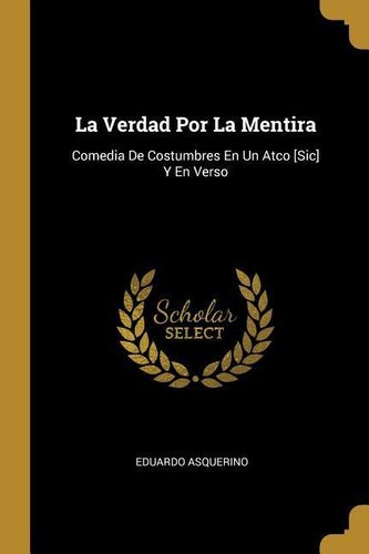 La Verdad Por La Mentira: Comedia De Costumbres En Un Atco [Sic] Y En Verso