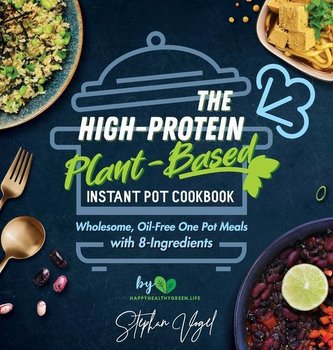 The High-Protein Plant-Based Instant Pot Cookbook: Wholesome, Oil-Free One Pot Meals with 8-Ingredients