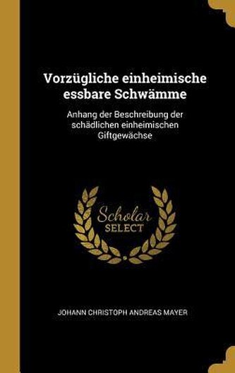 Vorzügliche Einheimische Essbare Schwämme: Anhang Der Beschreibung Der Schädlichen Einheimischen Giftgewächse